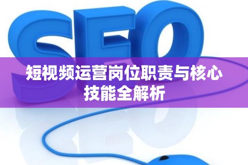 短视频运营岗位职责与核心技能全解析