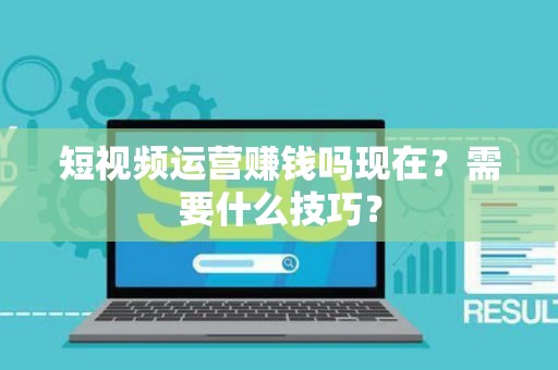 短视频运营赚钱吗现在？需要什么技巧？