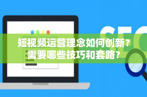 短视频运营理念如何创新？需要哪些技巧和套路？