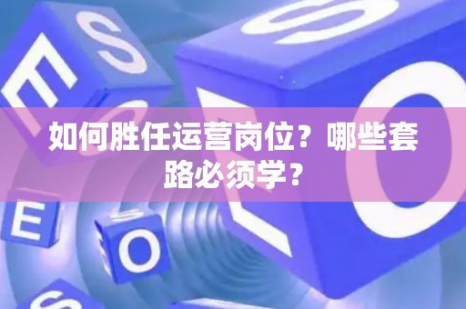 如何胜任运营岗位？哪些套路必须学？