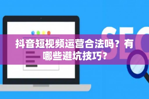 抖音短视频运营合法吗？有哪些避坑技巧？