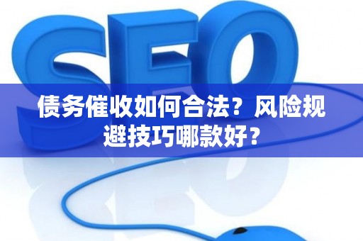 债务催收如何合法？风险规避技巧哪款好？