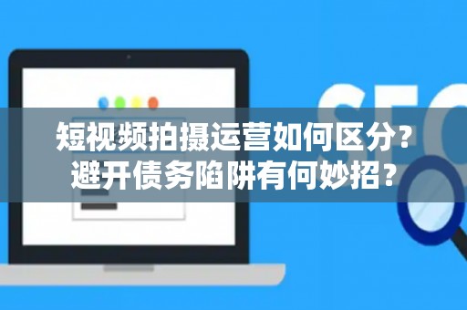 短视频拍摄运营如何区分？避开债务陷阱有何妙招？