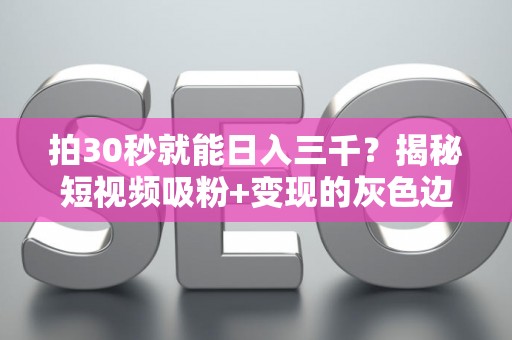 拍30秒就能日入三千？揭秘短视频吸粉+变现的灰色边界